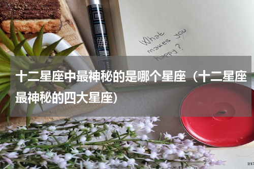 十二星座中最神秘的是哪个星座（十二星座最神秘的四大星座）