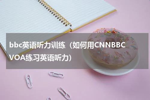 bbc英语听力训练（如何用CNNBBCVOA练习英语听力）