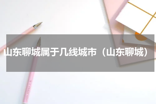 山东聊城属于几线城市（山东聊城）
