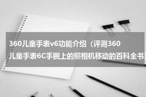 360儿童手表v6功能介绍（评测360儿童手表6C手腕上的照相机移动的百科全书）