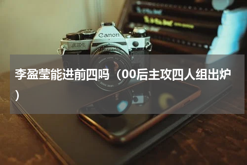 李盈莹能进前四吗（00后主攻四人组出炉）