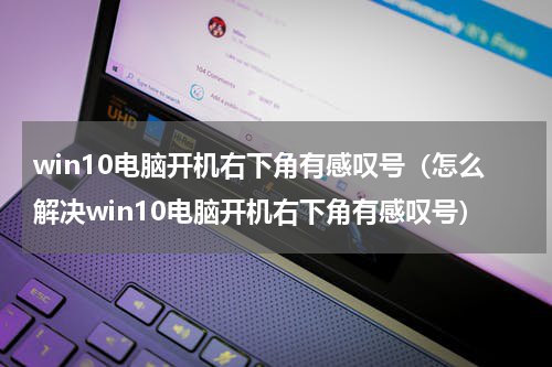 win10电脑开机右下角有感叹号（怎么解决win10电脑开机右下角有感叹号）