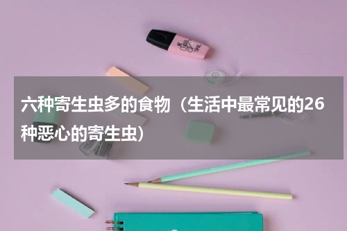 六种寄生虫多的食物（生活中最常见的26种恶心的寄生虫）