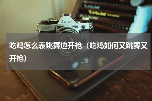 吃鸡怎么表跳舞边开枪（吃鸡如何又跳舞又开枪）