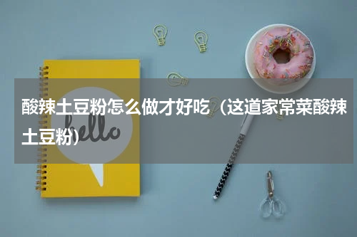 酸辣土豆粉怎么做才好吃（这道家常菜酸辣土豆粉）