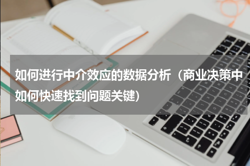 如何进行中介效应的数据分析（商业决策中如何快速找到问题关键）
