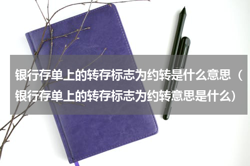 银行存单上的转存标志为约转是什么意思（银行存单上的转存标志为约转意思是什么）