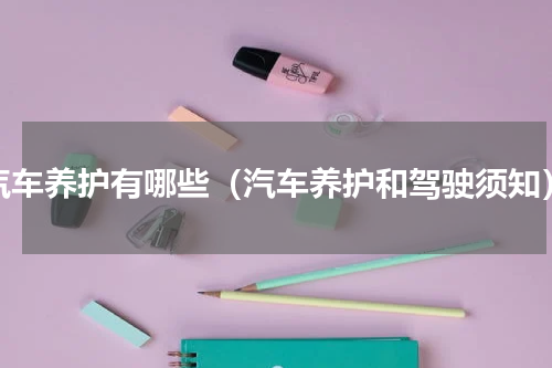 汽车养护有哪些（汽车养护和驾驶须知）
