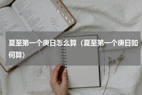 夏至第一个庚日怎么算（夏至第一个庚日如何算）
