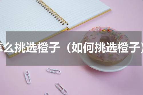 怎么挑选橙子（如何挑选橙子）
