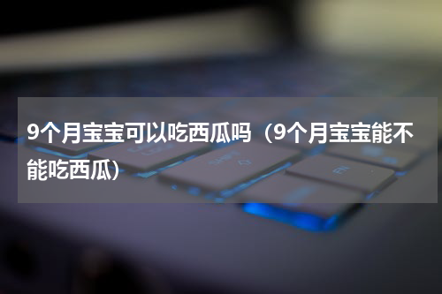 9个月宝宝可以吃西瓜吗（9个月宝宝能不能吃西瓜）