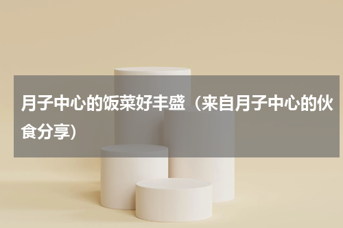 月子中心的饭菜好丰盛（来自月子中心的伙食分享）