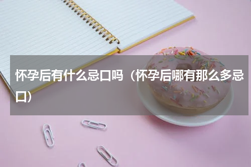 怀孕后有什么忌口吗（怀孕后哪有那么多忌口）