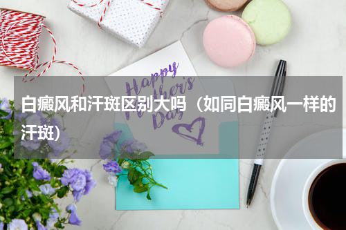 白癜风和汗斑区别大吗（如同白癜风一样的汗斑）
