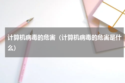 计算机病毒的危害（计算机病毒的危害是什么）