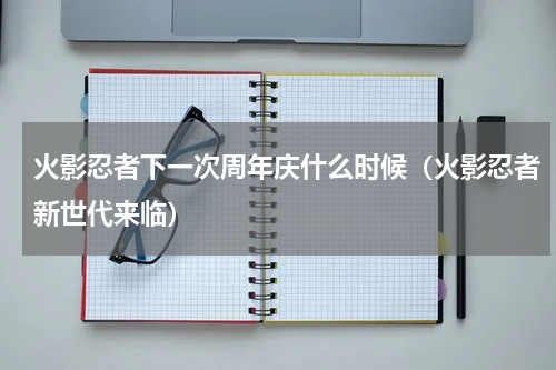 火影忍者下一次周年庆什么时候（火影忍者新世代来临）