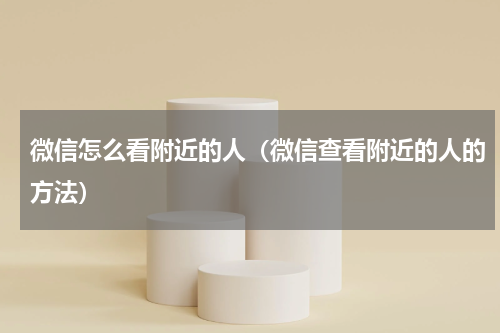 微信怎么看附近的人（微信查看附近的人的方法）