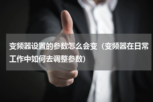 变频器设置的参数怎么会变（变频器在日常工作中如何去调整参数）