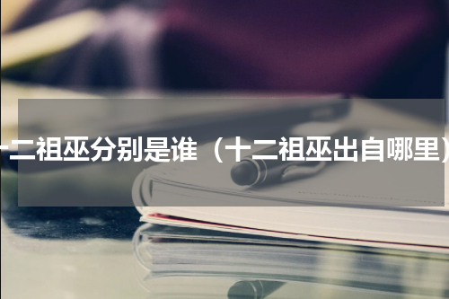 十二祖巫分别是谁（十二祖巫出自哪里）