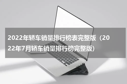 2022年轿车销量排行榜表完整版（2022年7月轿车销量排行榜完整版）