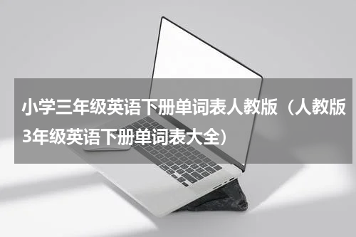 小学三年级英语下册单词表人教版（人教版3年级英语下册单词表大全）