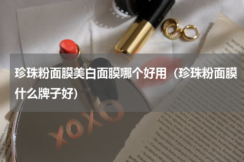 珍珠粉面膜美白面膜哪个好用（珍珠粉面膜什么牌子好）