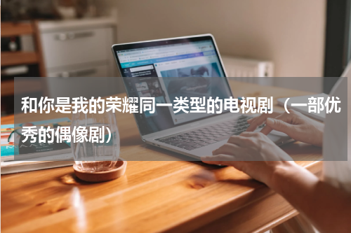 和你是我的荣耀同一类型的电视剧（一部优秀的偶像剧）