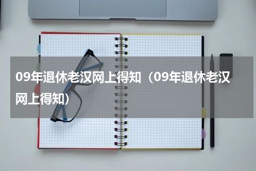 09年退休老汉网上得知（09年退休老汉网上得知）