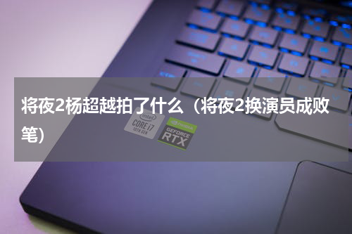 将夜2杨超越拍了什么（将夜2换演员成败笔）