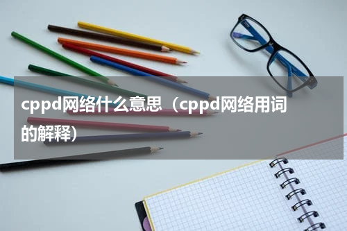 cppd网络什么意思（cppd网络用词的解释）