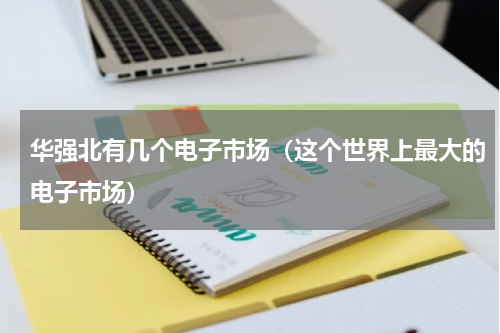华强北有几个电子市场（这个世界上最大的电子市场）