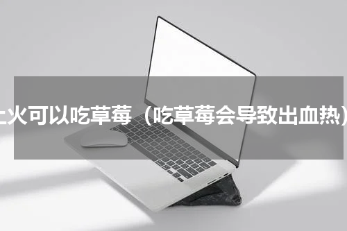 上火可以吃草莓（吃草莓会导致出血热）