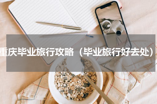 重庆毕业旅行攻略（毕业旅行好去处）