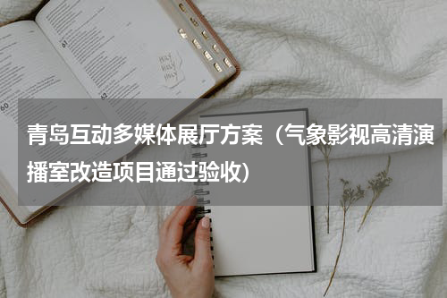 青岛互动多媒体展厅方案（气象影视高清演播室改造项目通过验收）