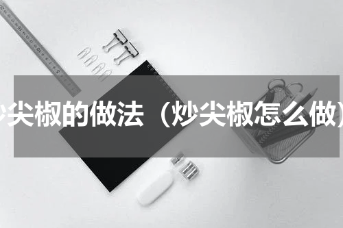 炒尖椒的做法（炒尖椒怎么做）