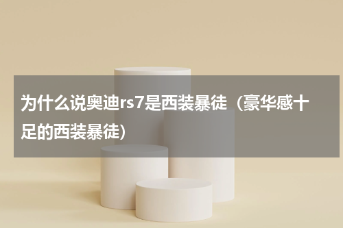 为什么说奥迪rs7是西装暴徒（豪华感十足的西装暴徒）