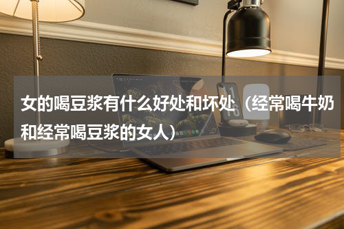 女的喝豆浆有什么好处和坏处（经常喝牛奶和经常喝豆浆的女人）