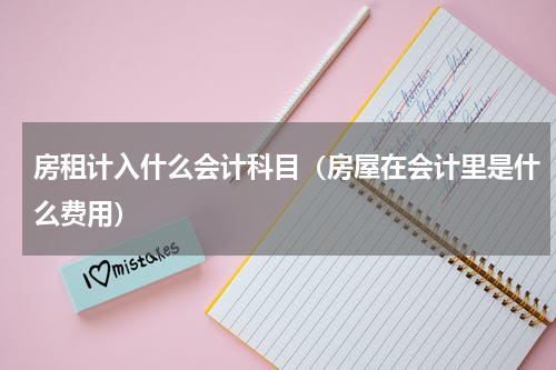 房租计入什么会计科目（房屋在会计里是什么费用）