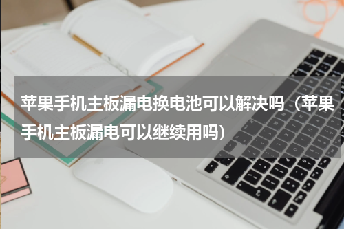 苹果手机主板漏电换电池可以解决吗（苹果手机主板漏电可以继续用吗）