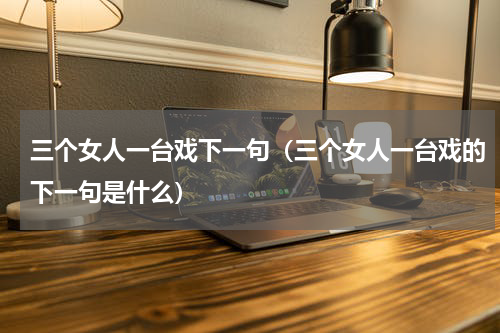三个女人一台戏下一句（三个女人一台戏的下一句是什么）