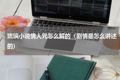 琉璃小说情人咒怎么解的（剧情是怎么讲述的）