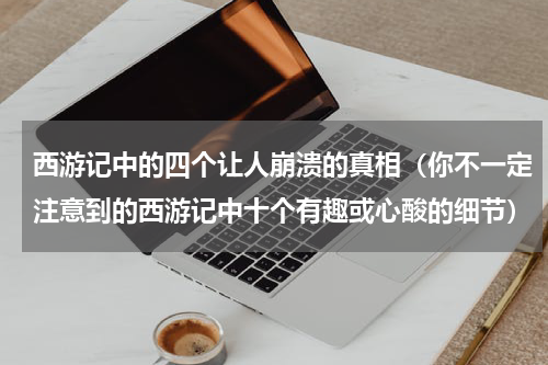 西游记中的四个让人崩溃的真相（你不一定注意到的西游记中十个有趣或心酸的细节）