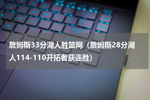 詹姆斯33分湖人胜篮网（詹姆斯28分湖人114-110开拓者获连胜）
