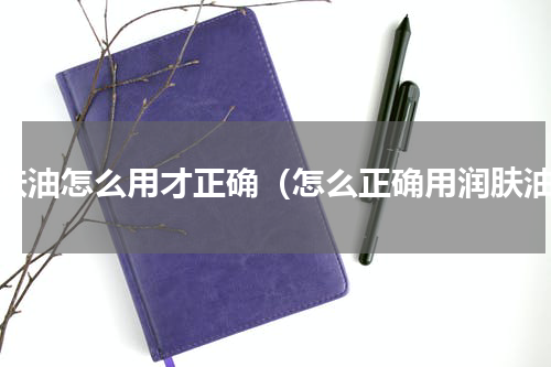润肤油怎么用才正确（怎么正确用润肤油）