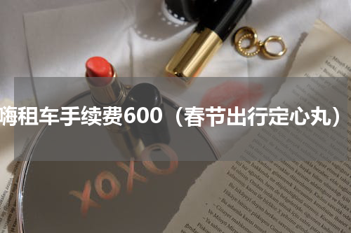 一嗨租车手续费600（春节出行定心丸）