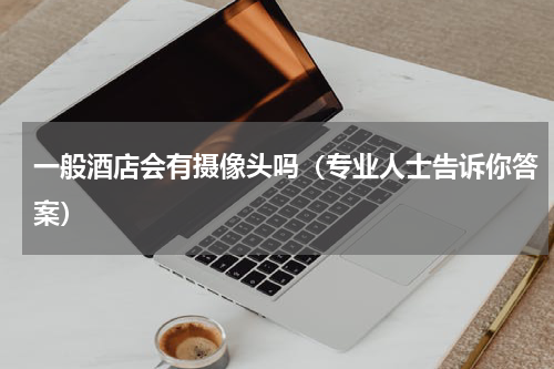 一般酒店会有摄像头吗（专业人士告诉你答案）
