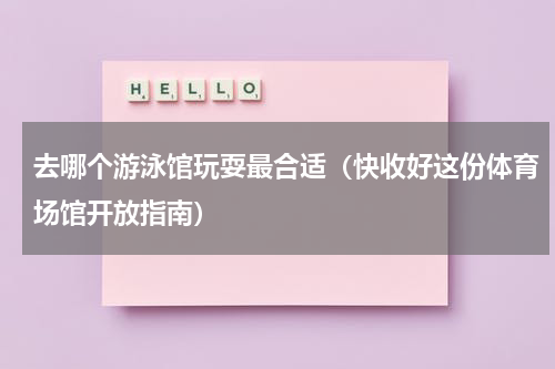 去哪个游泳馆玩耍最合适（快收好这份体育场馆开放指南）