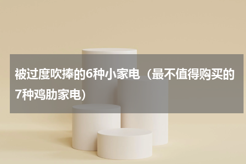 被过度吹捧的6种小家电（最不值得购买的7种鸡肋家电）
