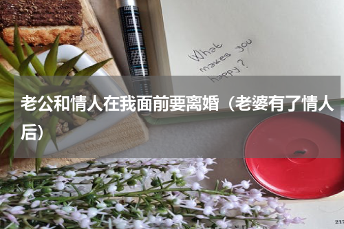 老公和情人在我面前要离婚（老婆有了情人后）