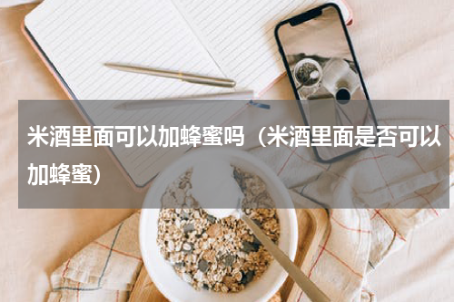 米酒里面可以加蜂蜜吗（米酒里面是否可以加蜂蜜）